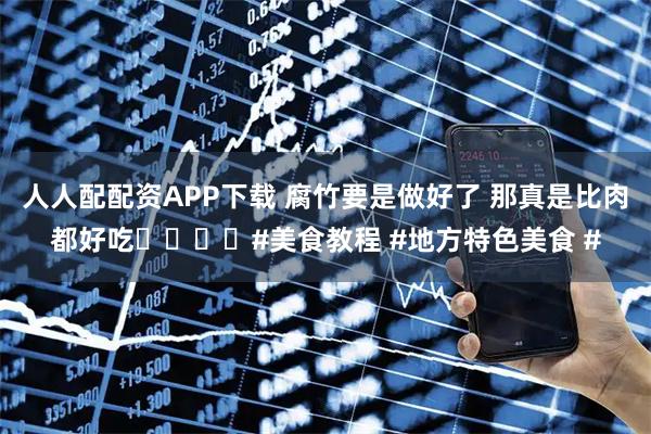 人人配配资APP下载 腐竹要是做好了 那真是比肉都好吃❗️❗️#美食教程 #地方特色美食 #