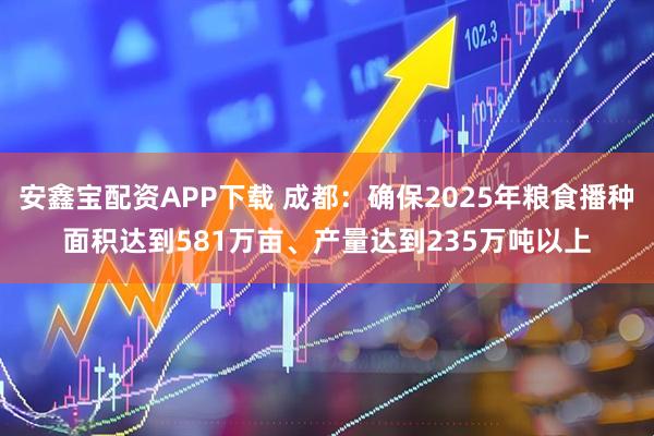 安鑫宝配资APP下载 成都：确保2025年粮食播种面积达到581万亩、产量达到235万吨以上