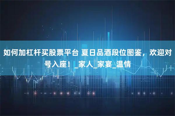 如何加杠杆买股票平台 夏日品酒段位图鉴，欢迎对号入座！_家人_家宴_温情