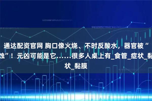 通达配资官网 胸口像火烧、不时反酸水，器官被“腐蚀”！元凶可能是它……很多人桌上有_食管_症状_黏膜