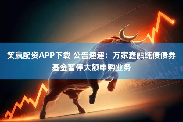 笑赢配资APP下载 公告速递：万家鑫融纯债债券基金暂停大额申购业务