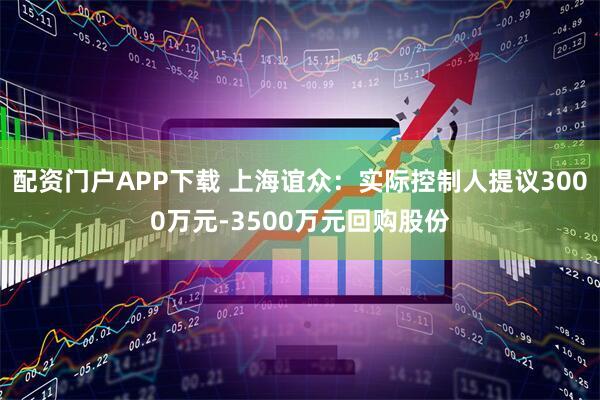 配资门户APP下载 上海谊众：实际控制人提议3000万元-3500万元回购股份