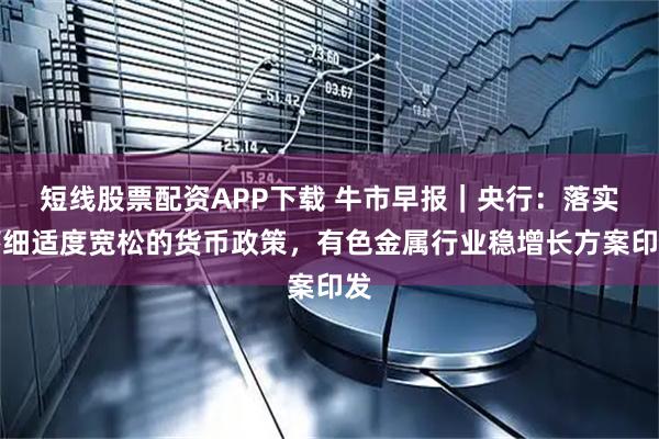 短线股票配资APP下载 牛市早报|央行:落实落细适度宽松的货币政策,有色金属行业稳增长方案印发