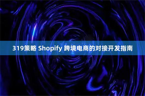 319策略 Shopify 跨境电商的对接开发指南