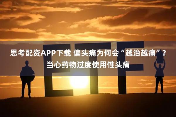 思考配资APP下载 偏头痛为何会“越治越痛”？当心药物过度使用性头痛