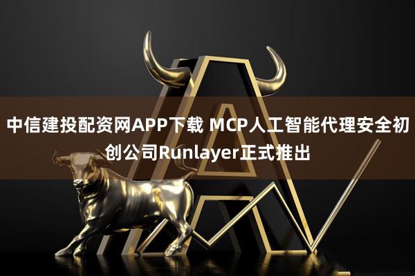 中信建投配资网APP下载 MCP人工智能代理安全初创公司Runlayer正式推出