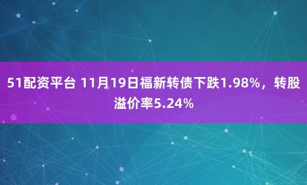 51配资平台 11月19日福新转债下跌1.98%，转股溢价率5.24%