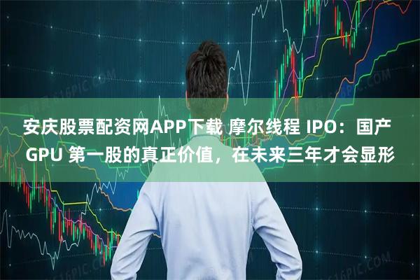 安庆股票配资网APP下载 摩尔线程 IPO：国产 GPU 第一股的真正价值，在未来三年才会显形