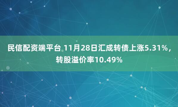 民信配资端平台 11月28日汇成转债上涨5.31%，转股溢价率10.49%