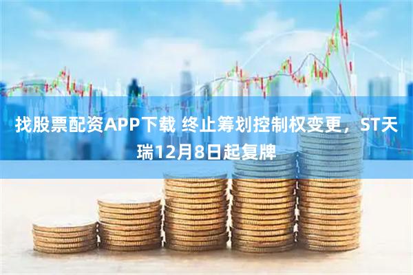 找股票配资APP下载 终止筹划控制权变更，ST天瑞12月8日起复牌