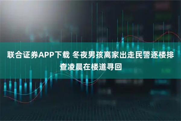 联合证券APP下载 冬夜男孩离家出走民警逐楼排查凌晨在楼道寻回