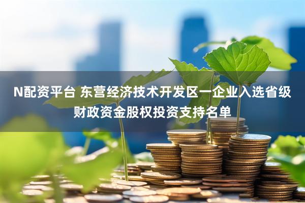 N配资平台 东营经济技术开发区一企业入选省级财政资金股权投资支持名单