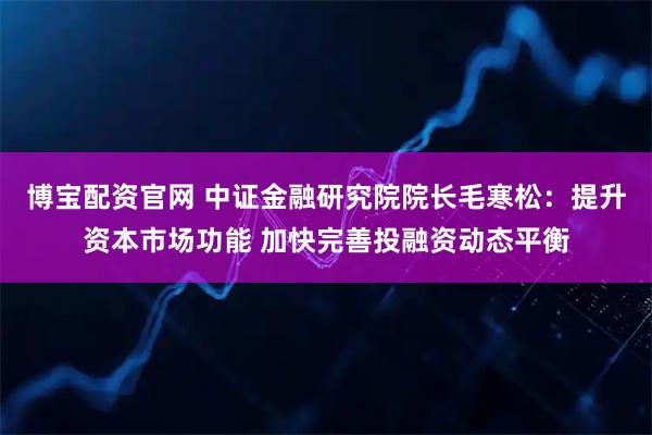 博宝配资官网 中证金融研究院院长毛寒松：提升资本市场功能 加快完善投融资动态平衡
