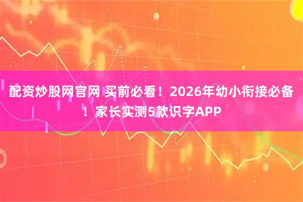 配资炒股网官网 买前必看！2026年幼小衔接必备！家长实测5款识字APP
