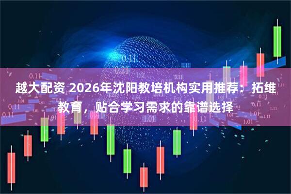 越大配资 2026年沈阳教培机构实用推荐：拓维教育，贴合学习需求的靠谱选择
