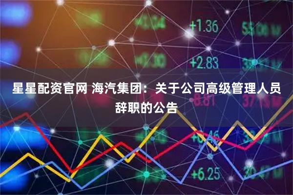 星星配资官网 海汽集团：关于公司高级管理人员辞职的公告