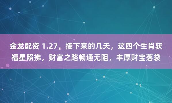 金龙配资 1.27，接下来的几天，这四个生肖获福星照拂，财富之路畅通无阻，丰厚财宝落袋