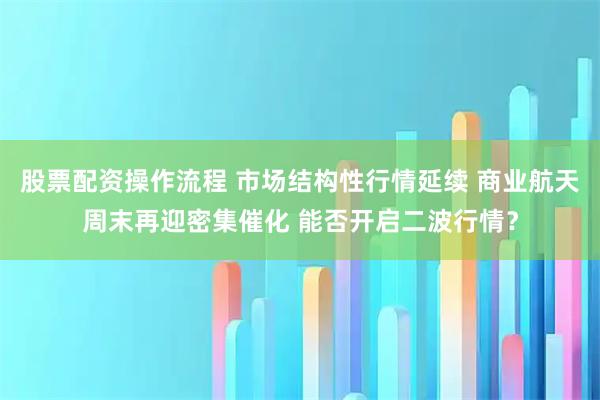股票配资操作流程 市场结构性行情延续 商业航天周末再迎密集催化 能否开启二波行情？