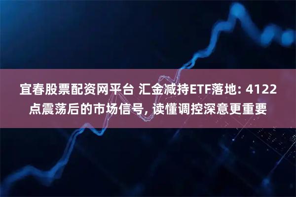 宜春股票配资网平台 汇金减持ETF落地: 4122点震荡后的市场信号, 读懂调控深意更重要