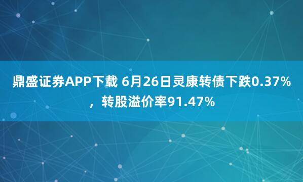鼎盛证券APP下载 6月26日灵康转债下跌0.37%，转股溢价率91.47%