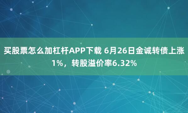 买股票怎么加杠杆APP下载 6月26日金诚转债上涨1%，转股溢价率6.32%