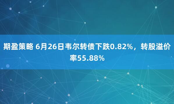 期盈策略 6月26日韦尔转债下跌0.82%，转股溢价率55.88%