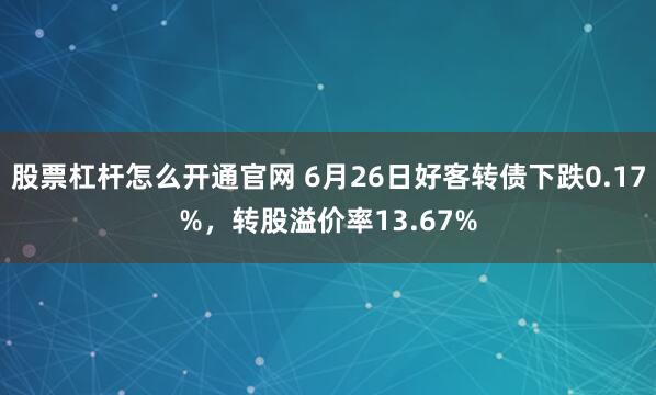股票杠杆怎么开通官网 6月26日好客转债下跌0.17%，转股溢价率13.67%