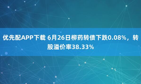 优先配APP下载 6月26日柳药转债下跌0.08%，转股溢价率38.33%