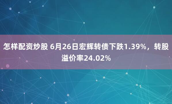 怎样配资炒股 6月26日宏辉转债下跌1.39%，转股溢价率24.02%