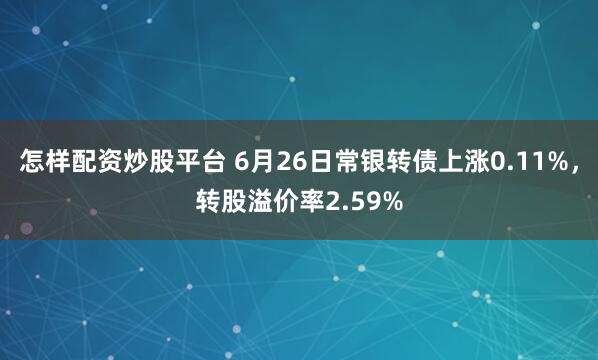怎样配资炒股平台 6月26日常银转债上涨0.11%，转股溢价率2.59%