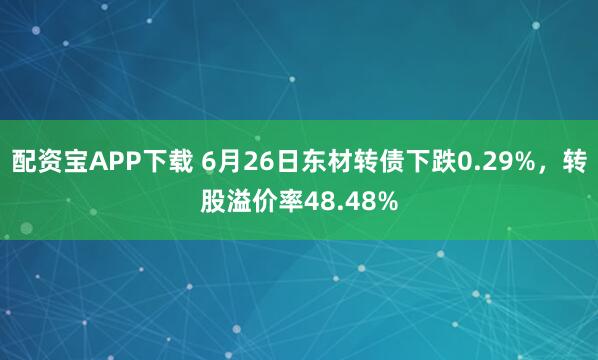 配资宝APP下载 6月26日东材转债下跌0.29%，转股溢价率48.48%