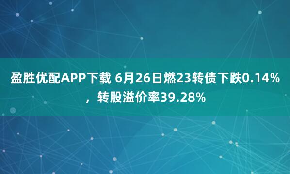 盈胜优配APP下载 6月26日燃23转债下跌0.14%，转股溢价率39.28%