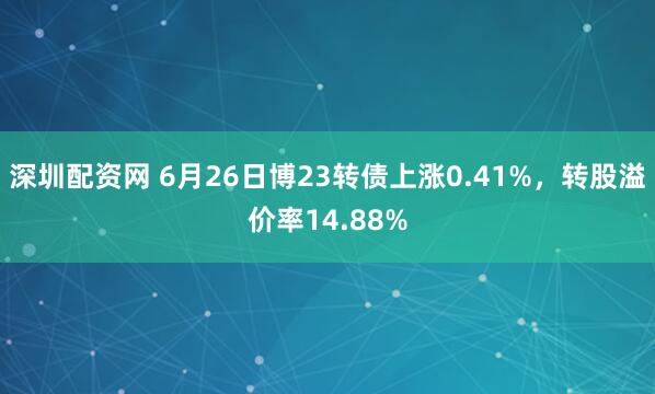 深圳配资网 6月26日博23转债上涨0.41%，转股溢价率14.88%