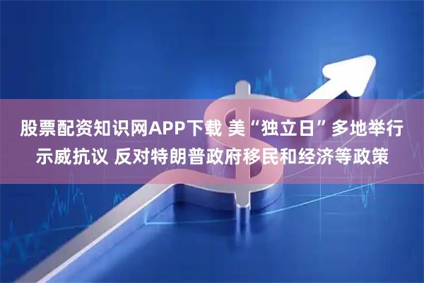 股票配资知识网APP下载 美“独立日”多地举行示威抗议 反对特朗普政府移民和经济等政策