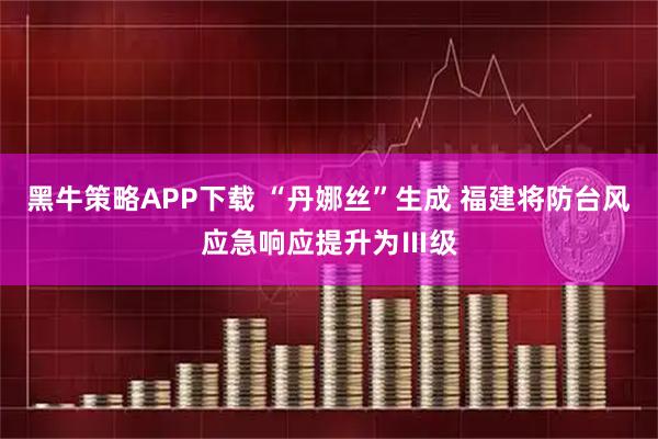 黑牛策略APP下载 “丹娜丝”生成 福建将防台风应急响应提升为Ⅲ级