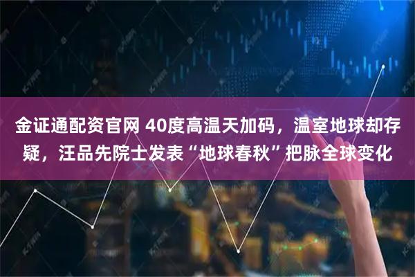 金证通配资官网 40度高温天加码，温室地球却存疑，汪品先院士发表“地球春秋”把脉全球变化