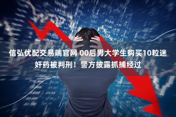 信弘优配交易端官网 00后男大学生购买10粒迷奸药被判刑！警方披露抓捕经过