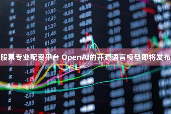 股票专业配资平台 OpenAI的开源语言模型即将发布