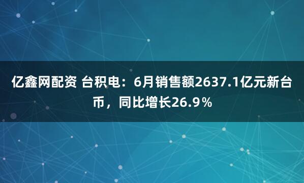 亿鑫网配资 台积电：6月销售额2637.1亿元新台币，同比增长26.9％