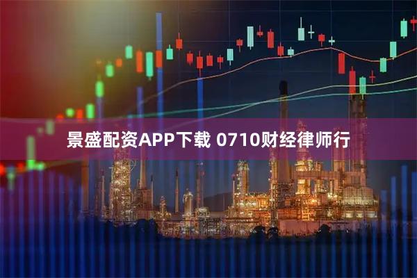 景盛配资APP下载 0710财经律师行