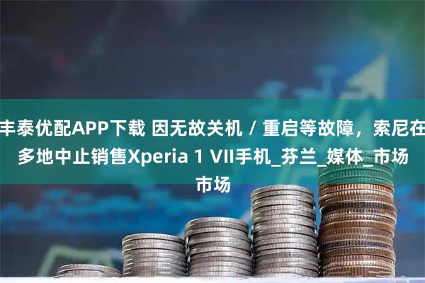 丰泰优配APP下载 因无故关机 / 重启等故障，索尼在多地中止销售Xperia 1 VII手机_芬兰_媒体_市场