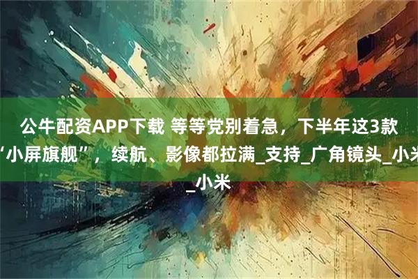 公牛配资APP下载 等等党别着急，下半年这3款“小屏旗舰”，续航、影像都拉满_支持_广角镜头_小米