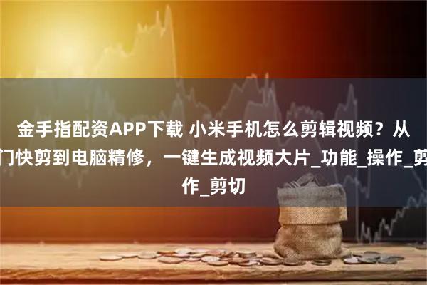 金手指配资APP下载 小米手机怎么剪辑视频？从入门快剪到电脑精修，一键生成视频大片_功能_操作_剪切