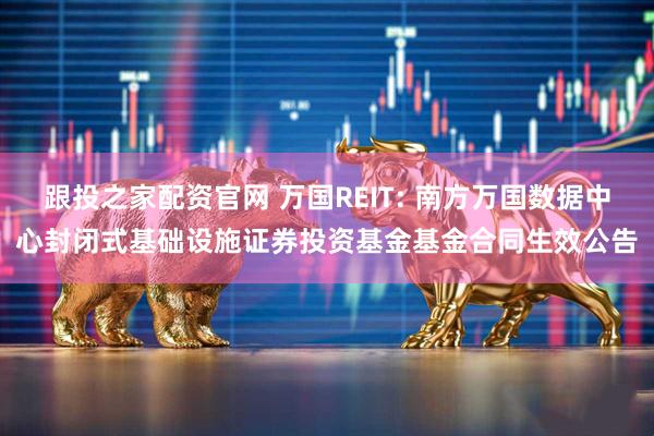 跟投之家配资官网 万国REIT: 南方万国数据中心封闭式基础设施证券投资基金基金合同生效公告