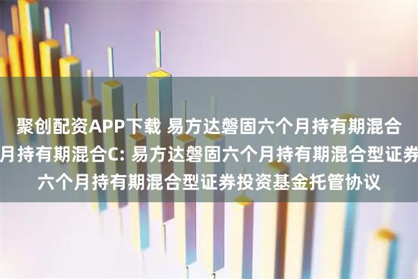聚创配资APP下载 易方达磐固六个月持有期混合A,易方达磐固六个月持有期混合C: 易方达磐固六个月持有期混合型证券投资基金托管协议