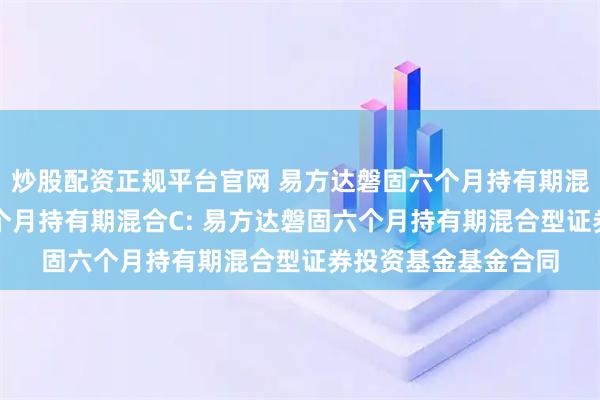 炒股配资正规平台官网 易方达磐固六个月持有期混合A,易方达磐固六个月持有期混合C: 易方达磐固六个月持有期混合型证券投资基金基金合同