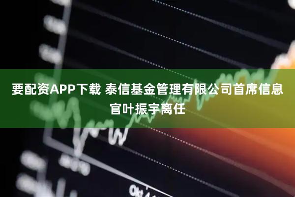 要配资APP下载 泰信基金管理有限公司首席信息官叶振宇离任