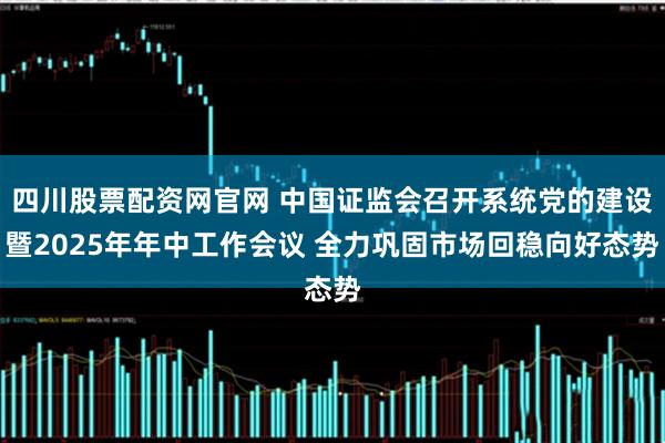 四川股票配资网官网 中国证监会召开系统党的建设暨2025年年中工作会议 全力巩固市场回稳向好态势