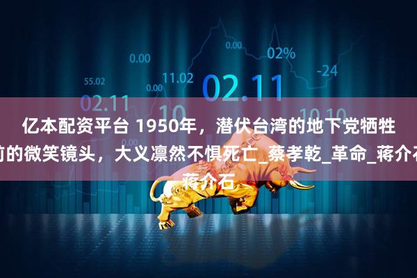 亿本配资平台 1950年，潜伏台湾的地下党牺牲前的微笑镜头，大义凛然不惧死亡_蔡孝乾_革命_蒋介石