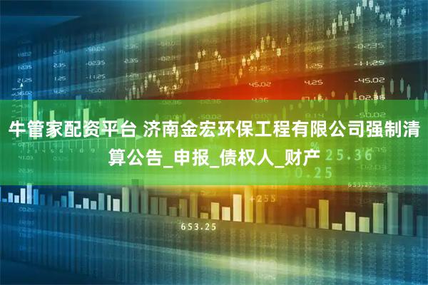 牛管家配资平台 济南金宏环保工程有限公司强制清算公告_申报_债权人_财产